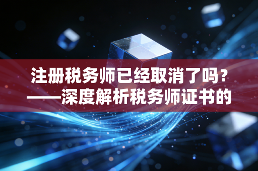注册税务师已经取消了吗？——深度解析税务师证书的生死劫与含金量