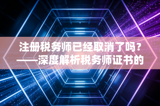 注册税务师已经取消了吗？——深度解析税务师证书的生死劫与含金量