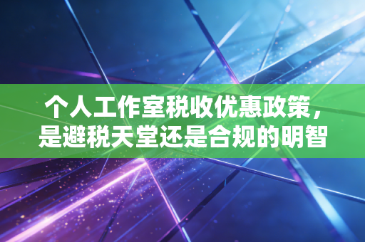 个人工作室税收优惠政策，是避税天堂还是合规的明智之选？