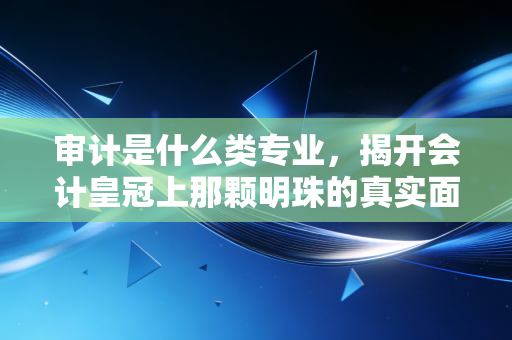 审计是什么类专业，揭开会计皇冠上那颗明珠的真实面纱