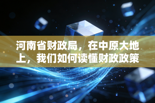 河南省财政局，在中原大地上，我们如何读懂财政政策的风向标与会计人的生存法则