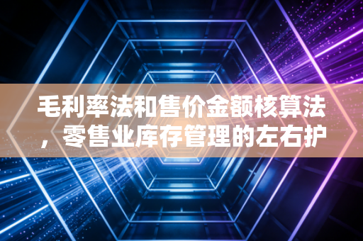 毛利率法和售价金额核算法，零售业库存管理的左右护法与会计智慧