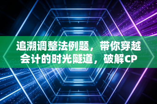 追溯调整法例题，带你穿越会计的时光隧道，破解CPA会计分录的时空悖论