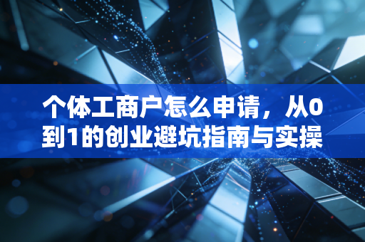 个体工商户怎么申请,从0到1的创业避坑指南与实操全攻略