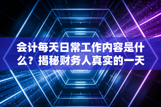 会计每天日常工作内容是什么？揭秘财务人真实的一天，从贴票报销到运筹帷幄