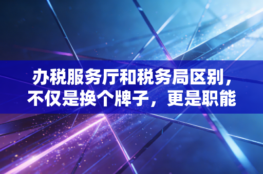 办税服务厅和税务局区别，不仅是换个牌子，更是职能与体验的巨大鸿沟