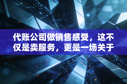 代账公司做销售感受，这不仅是卖服务，更是一场关于信任的修行