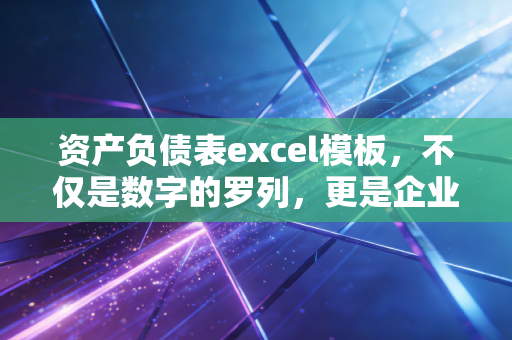 资产负债表excel模板,不仅是数字的罗列,更是企业生存的透视镜