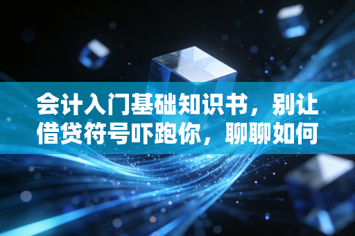 会计入门基础知识书,别让借贷符号吓跑你,聊聊如何真正读懂这门商业语言