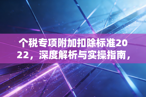 个税专项附加扣除标准2022,深度解析与实操指南,别让属于你的钱沉睡