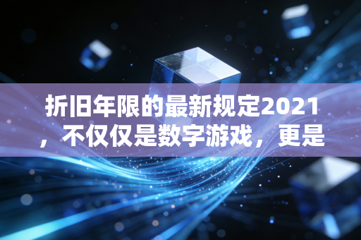 折旧年限的最新规定2021，不仅仅是数字游戏，更是企业税负的调节阀
