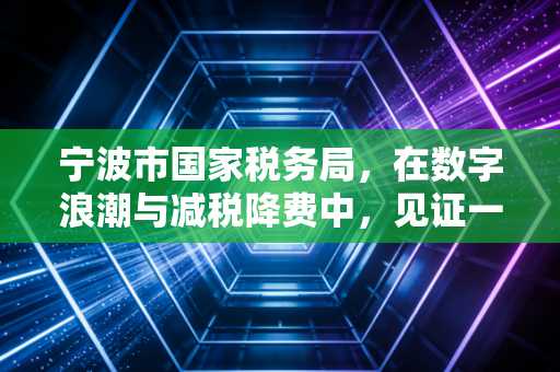 宁波市国家税务局,在数字浪潮与减税降费中,见证一座城市的商业脉动