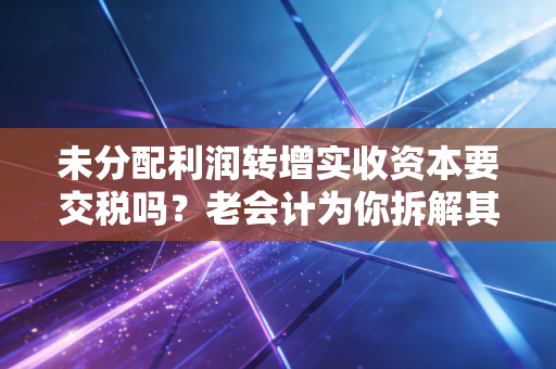 未分配利润转增实收资本要交税吗?老会计为你拆解其中的税与坑