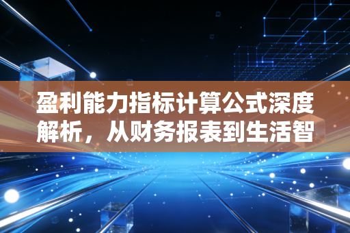 盈利能力指标计算公式深度解析，从财务报表到生活智慧的投资逻辑