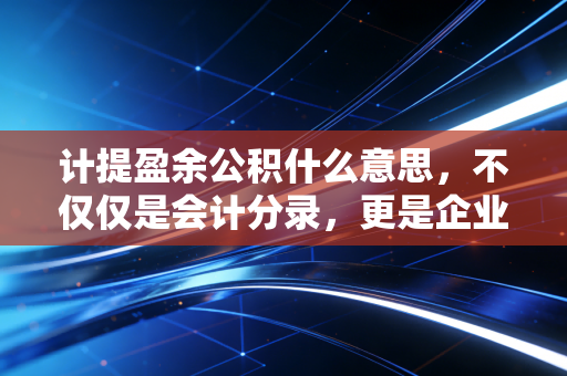 计提盈余公积什么意思，不仅仅是会计分录，更是企业的存钱罐哲学