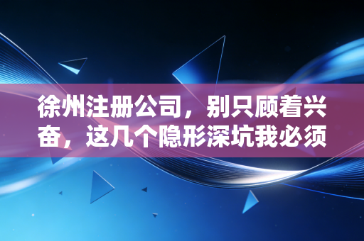 徐州注册公司，别只顾着兴奋，这几个隐形深坑我必须得告诉你