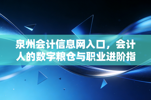 泉州会计信息网入口，会计人的数字粮仓与职业进阶指南