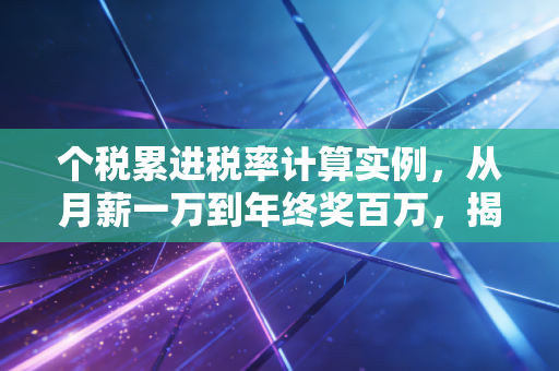 个税累进税率计算实例，从月薪一万到年终奖百万，揭开你钱包缩水的真相