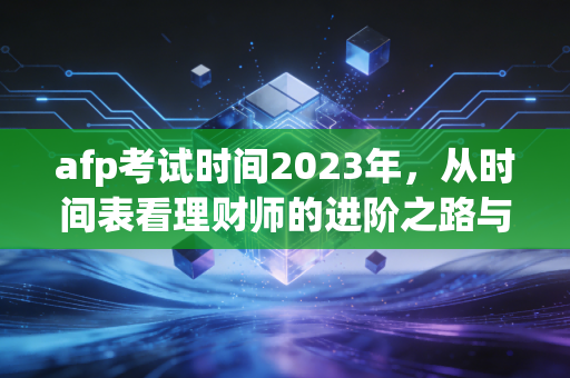 afp考试时间2023年，从时间表看理财师的进阶之路与备考心法