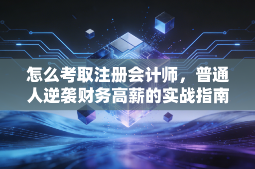 怎么考取注册会计师，普通人逆袭财务高薪的实战指南