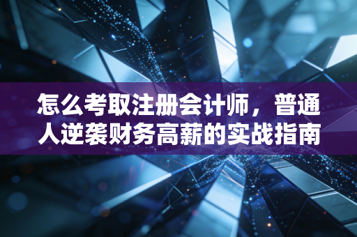 怎么考取注册会计师，普通人逆袭财务高薪的实战指南