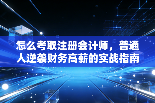 怎么考取注册会计师，普通人逆袭财务高薪的实战指南
