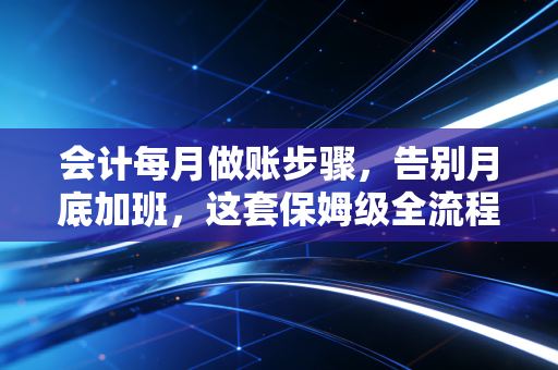 会计每月做账步骤，告别月底加班，这套保姆级全流程请收好