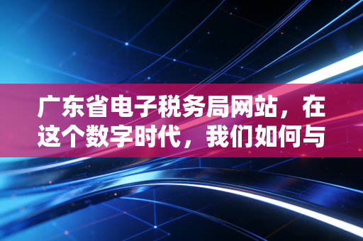 广东省电子税务局网站，在这个数字时代，我们如何与税共舞？