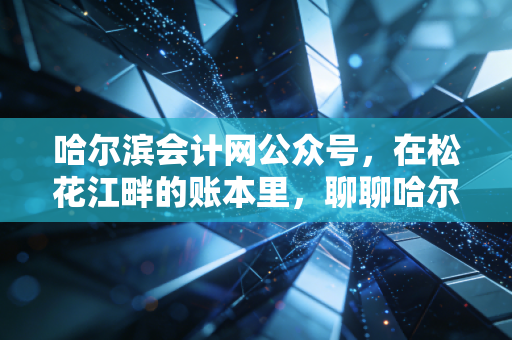 哈尔滨会计网公众号，在松花江畔的账本里，聊聊哈尔滨会计人的职业焦虑与CPA的真正价值