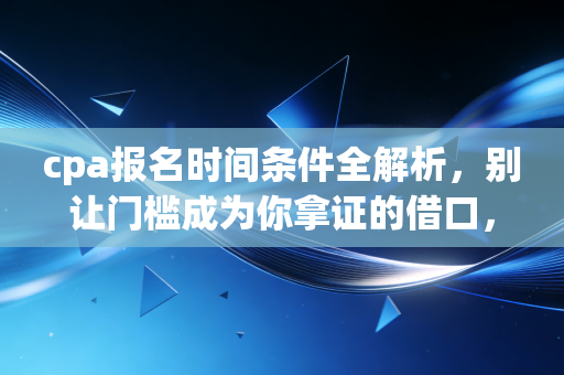 cpa报名时间条件全解析，别让门槛成为你拿证的借口，更别让拖延毁了你的会计梦