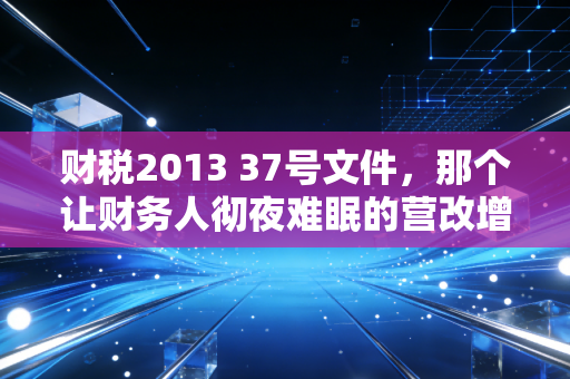 财税2013 37号文件，那个让财务人彻夜难眠的营改增总攻时刻
