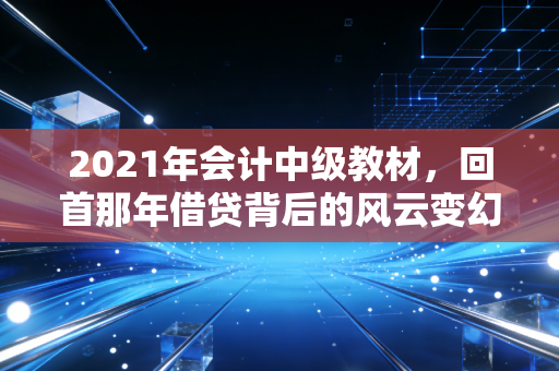2021年会计中级教材,回首那年借贷背后的风云变幻与职业思考