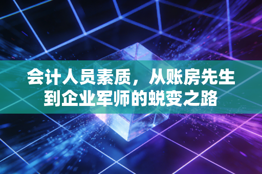 会计人员素质，从账房先生到企业军师的蜕变之路