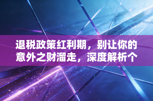 退税政策红利期,别让你的意外之财溜走,深度解析个税汇算中的门道与坑点