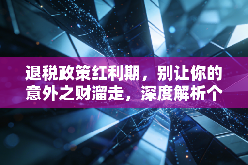 退税政策红利期，别让你的意外之财溜走，深度解析个税汇算中的门道与坑点