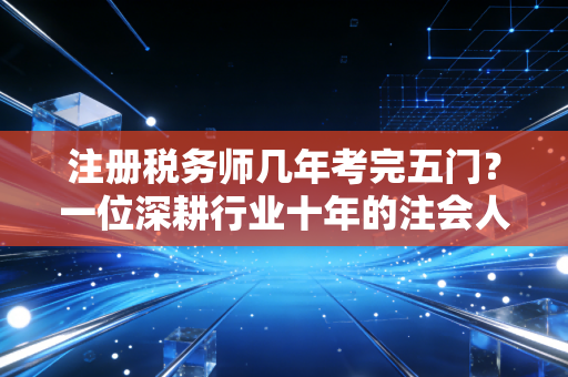 注册税务师几年考完五门?一位深耕行业十年的注会人告诉你,这不仅是考试,更是一场与时间的博弈