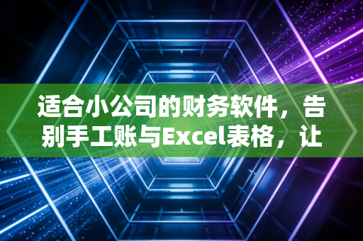 适合小公司的财务软件，告别手工账与Excel表格，让老板睡个安稳觉的避坑指南