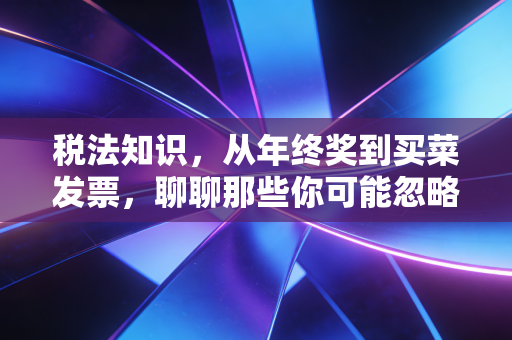 税法知识,从年终奖到买菜发票,聊聊那些你可能忽略的钱袋子智慧