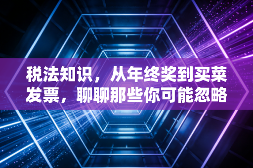 税法知识,从年终奖到买菜发票,聊聊那些你可能忽略的钱袋子智慧