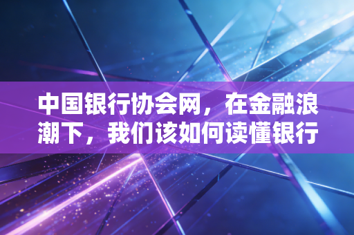 中国银行协会网,在金融浪潮下,我们该如何读懂银行业的风向标?