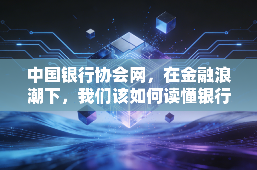 中国银行协会网,在金融浪潮下,我们该如何读懂银行业的风向标?