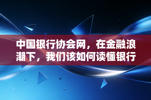 中国银行协会网，在金融浪潮下，我们该如何读懂银行业的风向标？