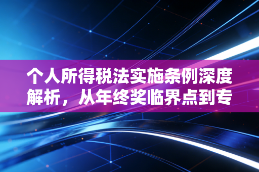 个人所得税法实施条例深度解析，从年终奖临界点到专项附加扣除，看懂规则才能守住钱袋子