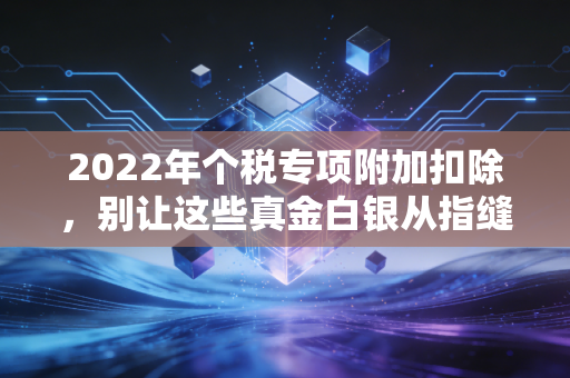 2022年个税专项附加扣除，别让这些真金白银从指缝溜走，保姆级实操攻略