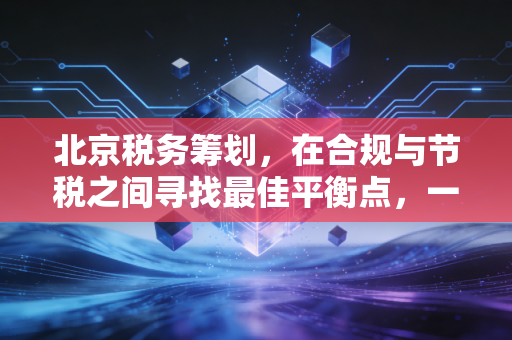 北京税务筹划，在合规与节税之间寻找最佳平衡点，一位资深注会的肺腑之言