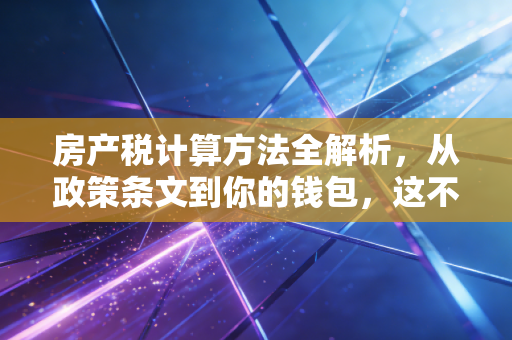 房产税计算方法全解析，从政策条文到你的钱包，这不仅仅是一道数学题