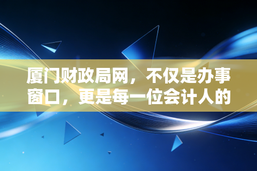 厦门财政局网，不仅是办事窗口，更是每一位会计人的隐形战友
