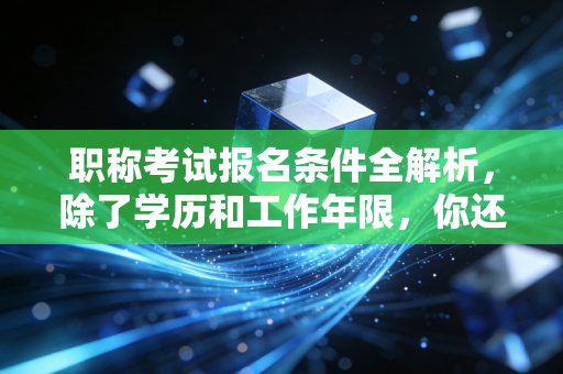职称考试报名条件全解析，除了学历和工作年限，你还应该知道这些职场潜规则