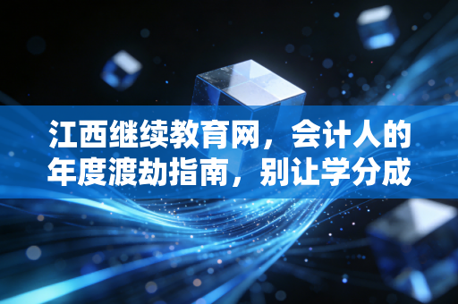 江西继续教育网,会计人的年度渡劫指南,别让学分成了你的绊脚石