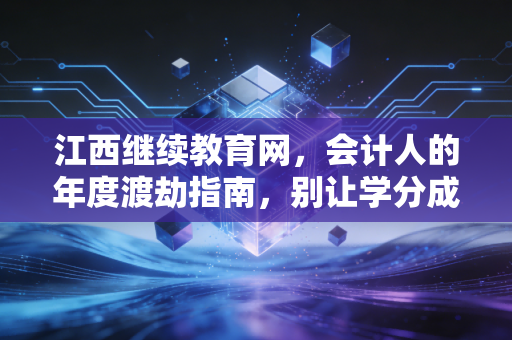江西继续教育网，会计人的年度渡劫指南，别让学分成了你的绊脚石